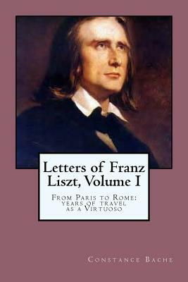 Letters of Franz Liszt, Volume I: From Paris to Rome: years of travel as a Virtuoso by Constance Bache