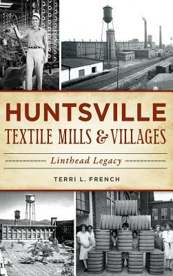 Huntsville Textile Mills & Villages: Linthead Legacy by Terri L. French