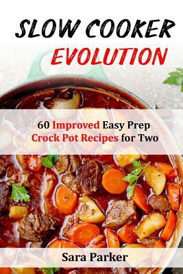 Slow Cooker Evolution: 60 Improved Easy Prep Crock Pot Recipes for Two by Sara Parker