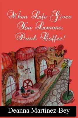 When Life Gives You Lemons, Drink Coffee! by Deanna Martinez-Bey