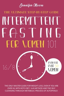 Intermittent Fasting for Women 101: The Only Step-by-Step Guide for Weight Loss, Even If You Are Over 50, with the Keto Diet and Self-Cleansing Throug by Jennifer Moore