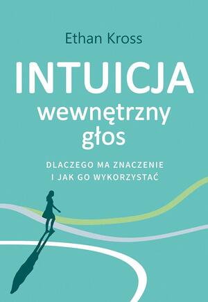 Intuicja. Wewnętrzny głos - dlaczego ma znaczenie i jak go wykorzystać by Ethan Kross