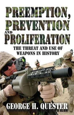 Preemption, Prevention and Proliferation: The Threat and Use of Weapons in History by George H. Quester