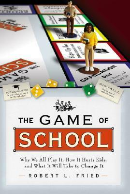 The Game of School: Why We All Play It, How It Hurts Kids, and What It Will Take to Change It by Robert L. Fried