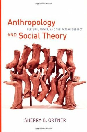 Anthropology and Social Theory: Culture, Power, and the Acting Subject by Sherry B. Ortner