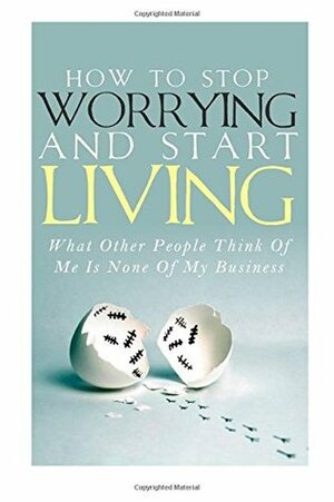 How to Stop Worrying and Start Living - What Other People Think of Me Is None of My Business by Simeon Lindstrom