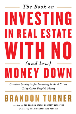 The Book on Investing in Real Estate with No (and Low) Money Down: Creative Strategies for Investing in Real Estate Using Other People's Money by Brandon Turner