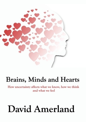 Brains, Minds and Hearts: How Uncertainty Affects What We Know, How We Think And What We Feel by David Amerland