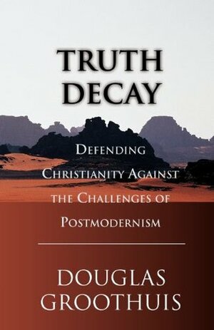 Truth Decay: Defending Christianity Against the Challenges of Postmodernism by Douglas R. Groothuis