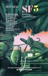 Best New SF 3 by Bruce McAllister, Lucius Shepard, Nancy Kress, Connie Willis, James Lawson, Lewis Shiner, George Alec Effinger, Steven Gould, Bruce Sterling, Judith Moffett, Eileen Gunn, Michael Swanwick, Kathe Koja, Kim Newman, Harry Turtledove, Stephen Kraus, Howard Waldrop, Mike Resnick, D. Alexander Smith, Pat Cadigan, Robert Silverberg, Gardner Dozois, James Patrick Kelly, John Kessel, Kristine Kathryn Rusch, Kim Stanley Robinson, Walter Jon Williams