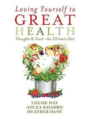 Loving Yourself to Great Health: Thoughts & Food--The Ultimate Diet by Louise L. Hay, Heather Dane, Ahlea Khadro