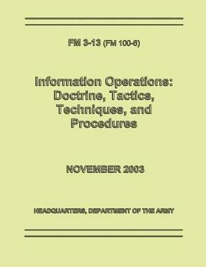 Information Operations: Doctrine, Tactics, Techniques, and Procedures (FM 3-13 / 100-6) by Department Of the Army