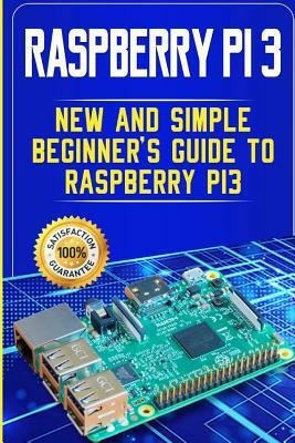 Raspberry Pi 3: New and Simple Beginner's Guide to Raspberry Pi 3 by Andrew Rogers