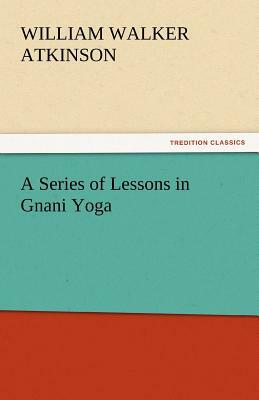 A Series of Lessons in Gnani Yoga by William Walker Atkinson