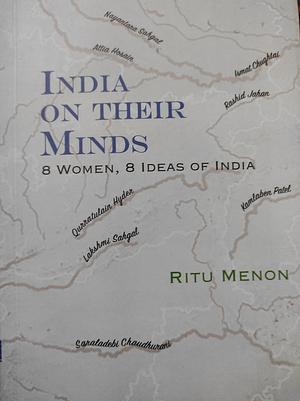 India on Their Minds: 8 Women, 8 Ideas of India : Nayantara Sahgal, Qurratulain Hyder, Rashid Jahan, Ismat Chughtai, Attia Hosain, Kamlaben Patel, Lakshmi Sahgal, Saraladebi Chaudhurani by Ritu Menon