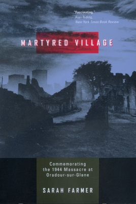 Martyred Village: Commemorating the 1944 Massacre at Oradour-sur-Glane by Sarah Farmer