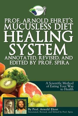 Prof. Arnold Ehret's Mucusless Diet Healing System: Annotated, Revised, and Edited by Prof. Spira by Arnold Ehret