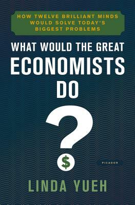 What Would the Great Economists Do?: How Twelve Brilliant Minds Would Solve Today's Biggest Problems by Linda Yueh