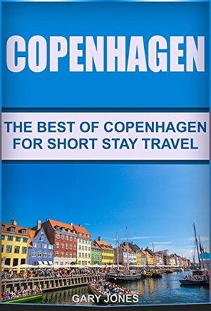 Copenhagen:The Best Of Copenhagen: For Short Stay Travel : (Copenhagen Travel Guide,Denmark) (Short Stay Travel - City Guides Book 18) by Gary Jones