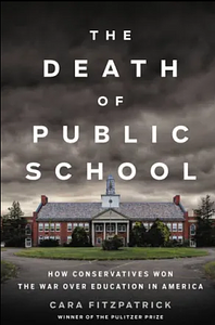 The Death of Public School: How Conservatives Won the War Over Education in America by Cara Fitzpatrick