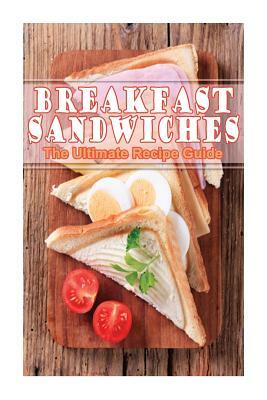 Breakfast Sandwiches - The Ultimate Recipe Guide by Daniel Tyler