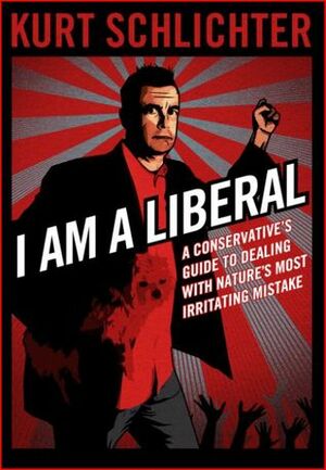 I Am A Liberal: A Conservative's Guide to Nature's Most Irritating Mistake by Kurt Schlichter