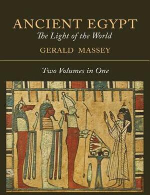 Ancient Egypt: The Light of the World [Two Volumes In One] by Gerald Massey