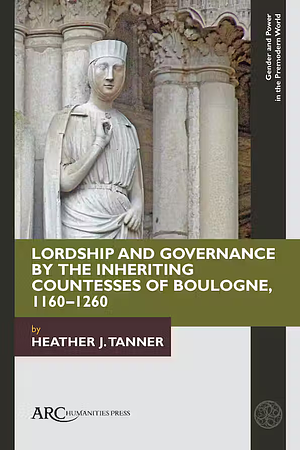 Lordship and Governance by the Inheriting Countesses of Boulogne, 1160–1260 by Heather J. Tanner