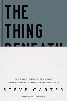 The Thing Beneath the Thing: What's Hidden Inside (and What God Helps Us Do about It) by Steve Carter