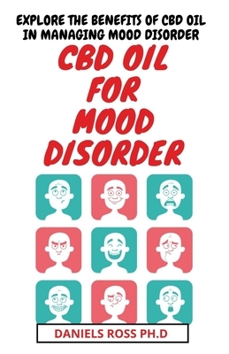 CBD Oil for Mood Disorder: Everything You Need To Know About The Use of CBD Oil in Treating and Managing Mood Disorders by Daniels Ross Ph. D.