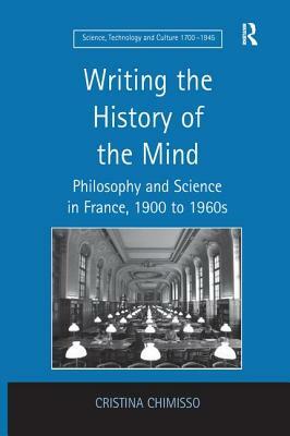 Writing the History of the Mind: Philosophy and Science in France, 1900 to 1960s by Cristina Chimisso