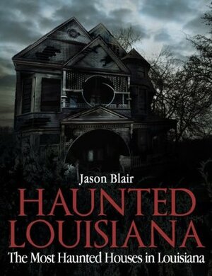 Haunted Louisiana: The Most Haunted Houses in Louisiana by Jason Blair