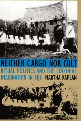 Neither Cargo nor Cult: Ritual Politics and the Colonial Imagination in Fiji by Martha Kaplan