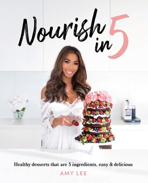 Nourish In 5: Healthy desserts that are 5 ingredients, easy & delicious by Amy Lee