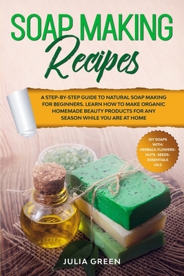 Soap Making Recipes: A Step-By-Step Guide to Natural Soap Making for Beginners. Learn How to Make Organic Homemade Beauty Products for Any by Julia Green