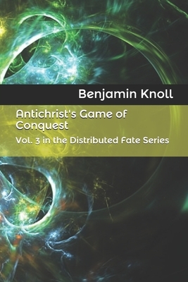 Antichrist's Game of Conquest: Vol. 3 in the Distributed Fate Series by Benjamin Knoll