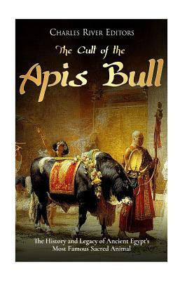 The Cult of the Apis Bull: The History and Legacy of Ancient Egypt's Most Famous Sacred Animal by Charles River Editors