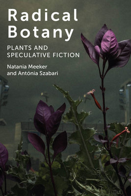 Radical Botany: Plants and Speculative Fiction by Antónia Szabari, Natania Meeker