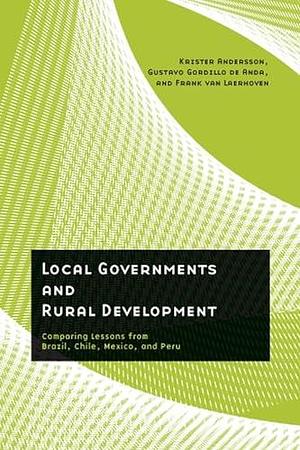 Local Governments and Rural Development: Comparing Lessons from Brazil, Chile, Mexico, and Peru by Gustavo Gordillo, Frank van Laerhoven, Krister Andersson