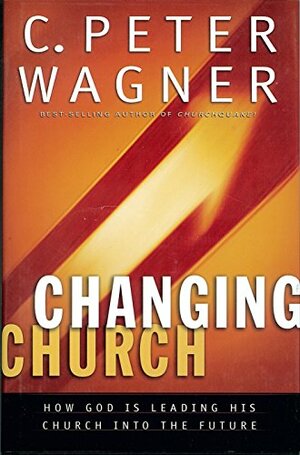 Changing Church: How God Is Leading His Church Into The Future by C. Peter Wagner