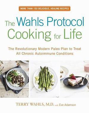 The Wahls Protocol Cooking for Life: The Revolutionary Modern Paleo Plan to Treat All Chronic Autoimmune Conditions: A Cookbook by Terry Wahls, Terry Wahls, Eve Adamson