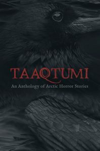 Taaqtumi: An Anthology of Arctic Horror Stories by Thomas Anguti Johnston, Cara Bryant, Gayle Kabloona, Ann R. Loverock, K.C. Carthew, Repo Kempt, Jay Bulckaert, Rachel Qitsualik-Tinsley, Aviaq Johnston, Richard Van Camp, Sean Qitsualik-Tinsley