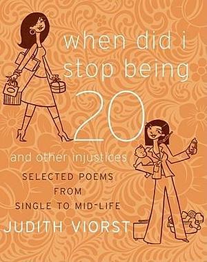 When Did I Stop Being Twenty and Other Injustices: Selected Poems from Single to Mid-Life by Judith Viorst, Judith Viorst