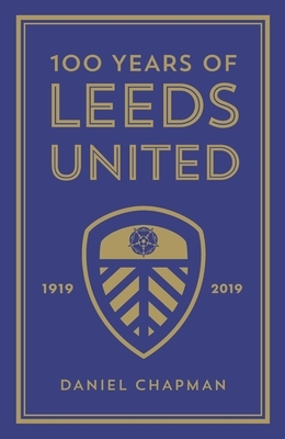 100 Years of Leeds United: 1919-2019 by Daniel Chapman