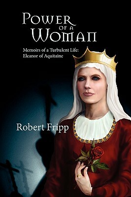Power of a Woman. Memoirs of a Turbulent Life: Eleanor of Aquitaine by Robert Fripp
