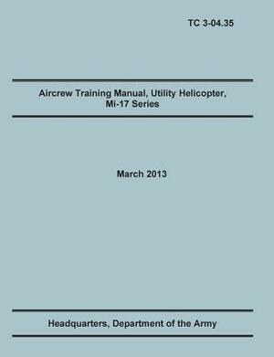 Aircrew Training Manual, Utility Helicopter Mi-17 Series: The Official U.S. Army Training Manual (Training Circular Tc 3-04.35. March 2013) by Army Aviation Center of Excellence, United States Army Heaquarters, Training Doctrine and Command