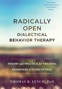 Radically Open Dialectical Behavior Therapy: Theory and Practice for Treating Disorders of Overcontrol by Thomas R. Lynch