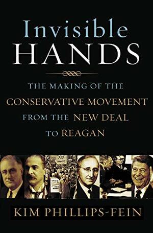 Invisible Hands: The Making of the Conservative Movement from the New Deal to Reagan by Kim Phillips-Fein