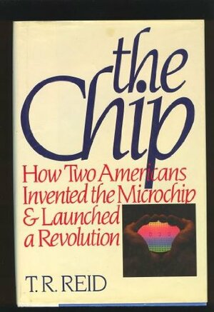 The Chip: How Two Americans Invented the Microchip and Launched a Revolution by T.R. Reid