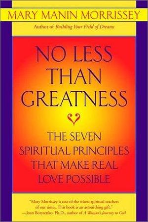 No Less Than Greatness: The Seven Spiritual Principles that Make Real Love Possible by Mary Manin Morrissey